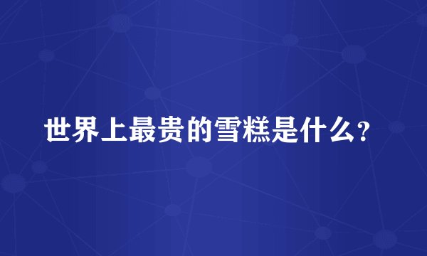 世界上最贵的雪糕是什么？