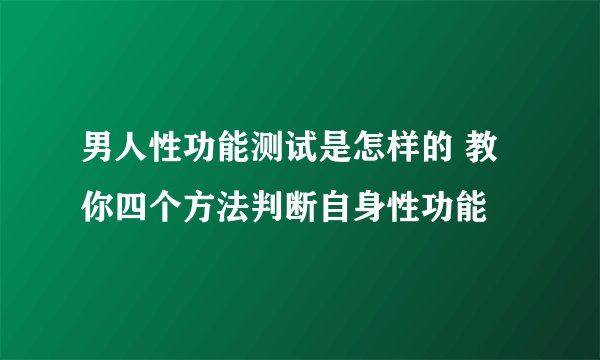 男人性功能测试是怎样的 教你四个方法判断自身性功能