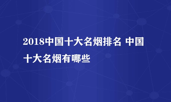 2018中国十大名烟排名 中国十大名烟有哪些