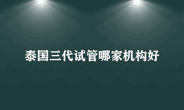 泰国三代试管哪家机构好