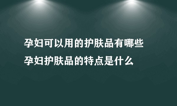 孕妇可以用的护肤品有哪些 孕妇护肤品的特点是什么