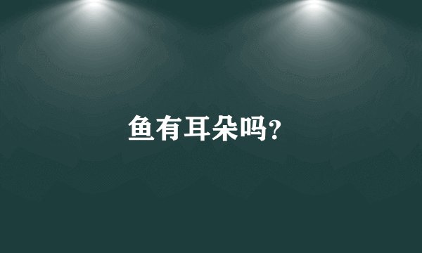 鱼有耳朵吗？