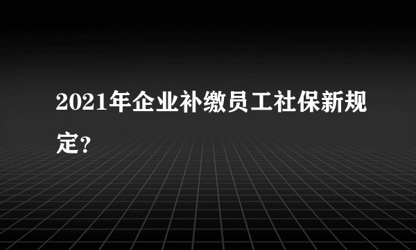 2021年企业补缴员工社保新规定？