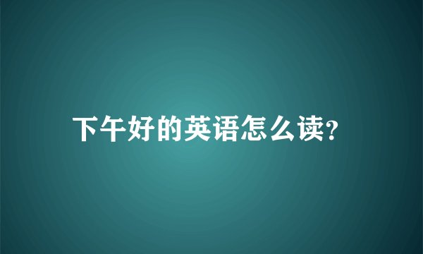 下午好的英语怎么读？