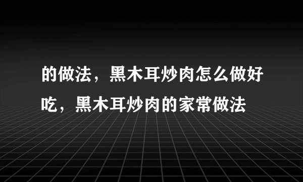 的做法，黑木耳炒肉怎么做好吃，黑木耳炒肉的家常做法