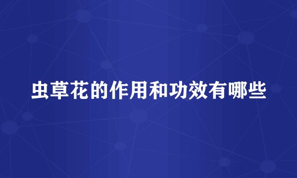 虫草花的作用和功效有哪些