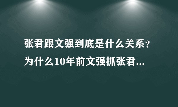 张君跟文强到底是什么关系？为什么10年前文强抓张君时张对文说“不久你也会跟我一样”，10年后文强还真的