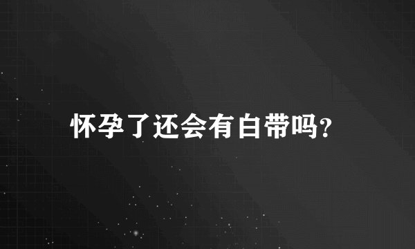 怀孕了还会有白带吗？