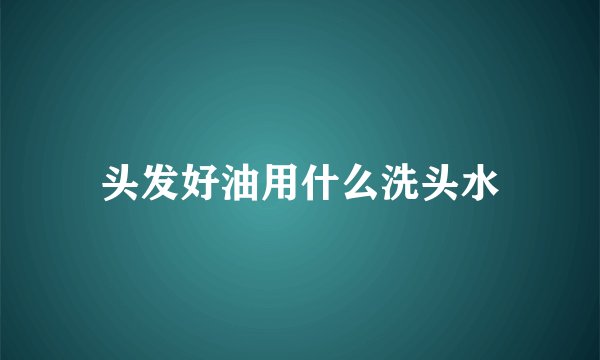 头发好油用什么洗头水