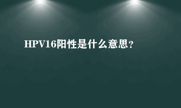 HPV16阳性是什么意思？