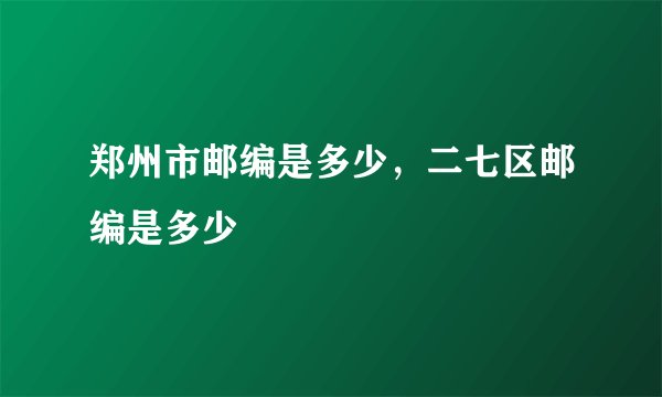 郑州市邮编是多少，二七区邮编是多少