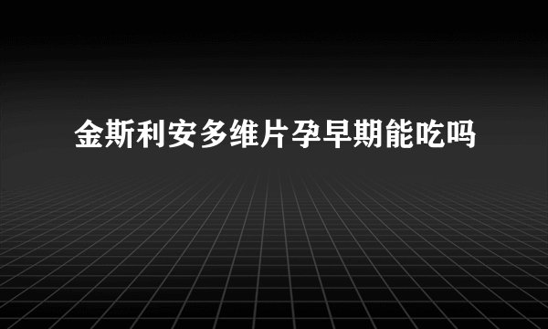 金斯利安多维片孕早期能吃吗