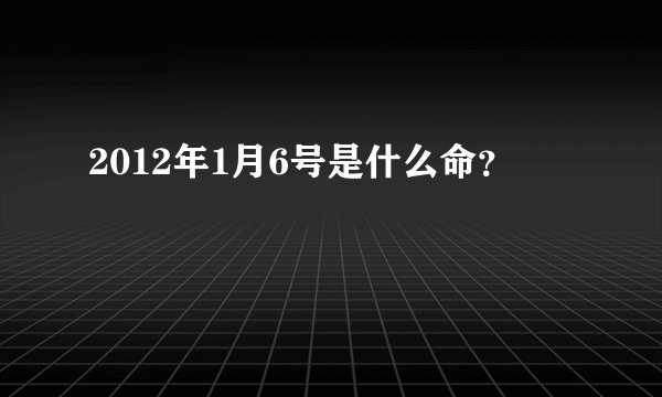 2012年1月6号是什么命？