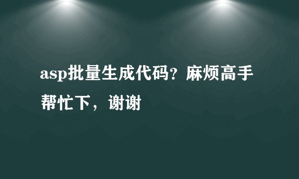 asp批量生成代码？麻烦高手帮忙下，谢谢