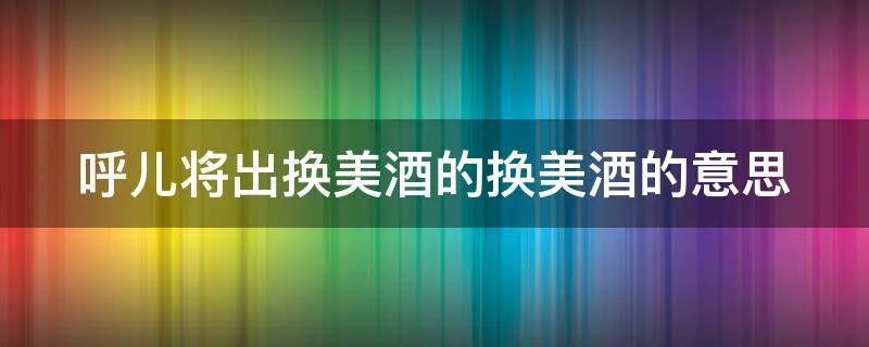 呼儿将出换美酒的换美酒的意思