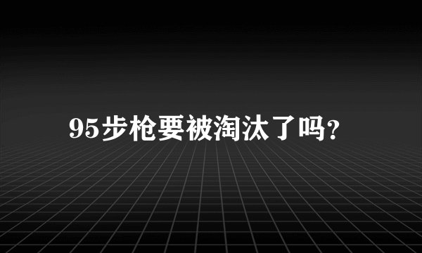 95步枪要被淘汰了吗？