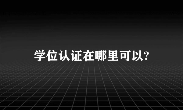 学位认证在哪里可以?