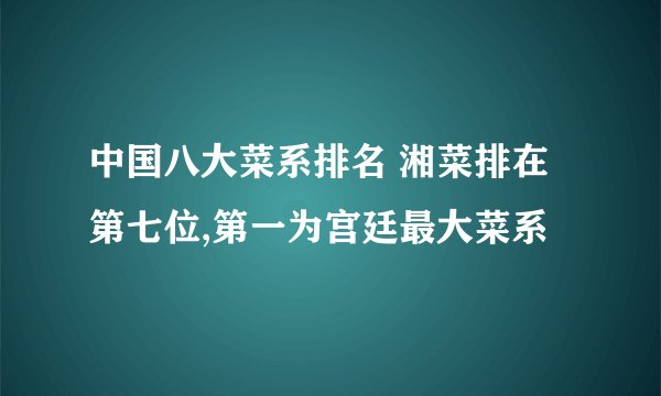 中国八大菜系排名 湘菜排在第七位,第一为宫廷最大菜系