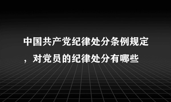 中国共产党纪律处分条例规定，对党员的纪律处分有哪些
