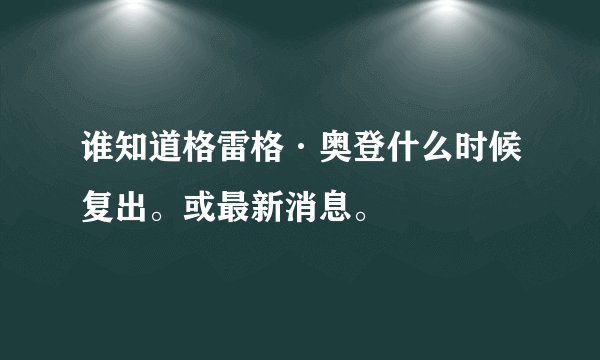 谁知道格雷格·奥登什么时候复出。或最新消息。