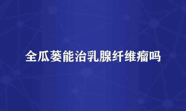 全瓜蒌能治乳腺纤维瘤吗