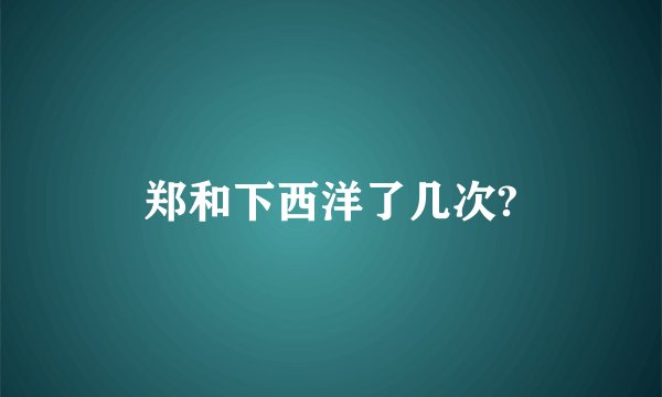 郑和下西洋了几次?