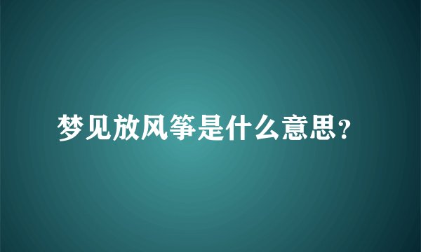 梦见放风筝是什么意思？