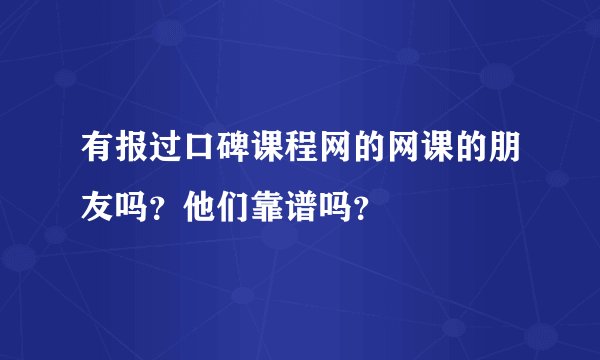 有报过口碑课程网的网课的朋友吗？他们靠谱吗？