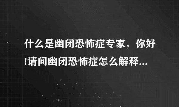 什么是幽闭恐怖症专家，你好!请问幽闭恐怖症怎么解释啊...