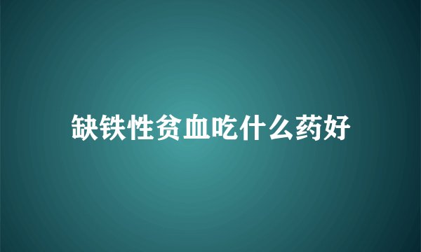 缺铁性贫血吃什么药好