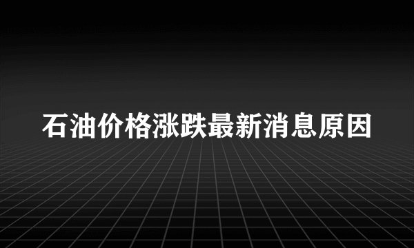 石油价格涨跌最新消息原因