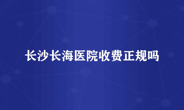 长沙长海医院收费正规吗