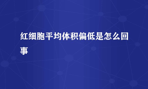 红细胞平均体积偏低是怎么回事