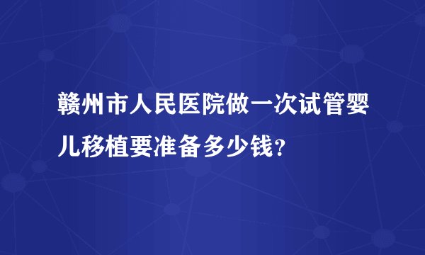 赣州市人民医院做一次试管婴儿移植要准备多少钱？