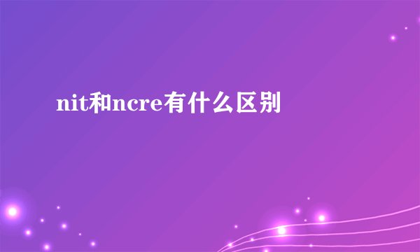 nit和ncre有什么区别