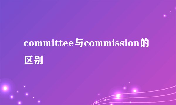 committee与commission的区别