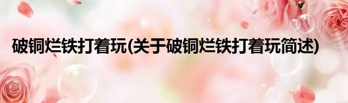 破铜烂铁打着玩(关于破铜烂铁打着玩简述)