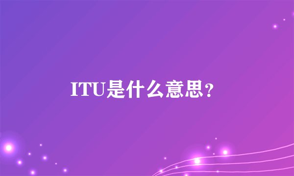 ITU是什么意思？