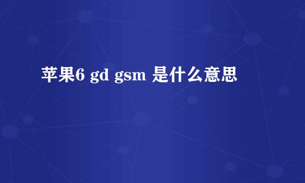 苹果6 gd gsm 是什么意思