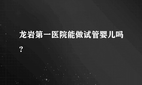 龙岩第一医院能做试管婴儿吗？