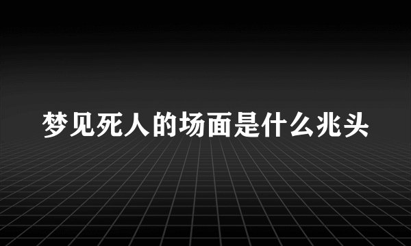 梦见死人的场面是什么兆头