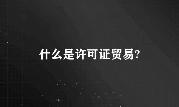 什么是许可证贸易?