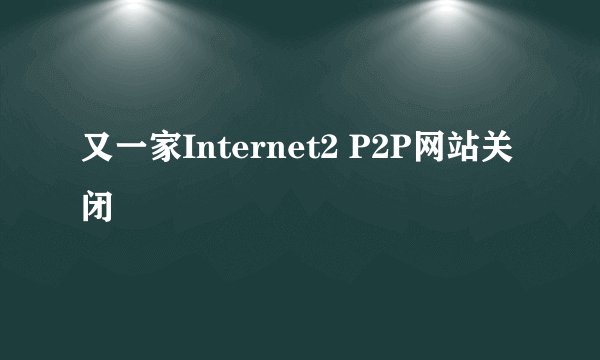 又一家Internet2 P2P网站关闭