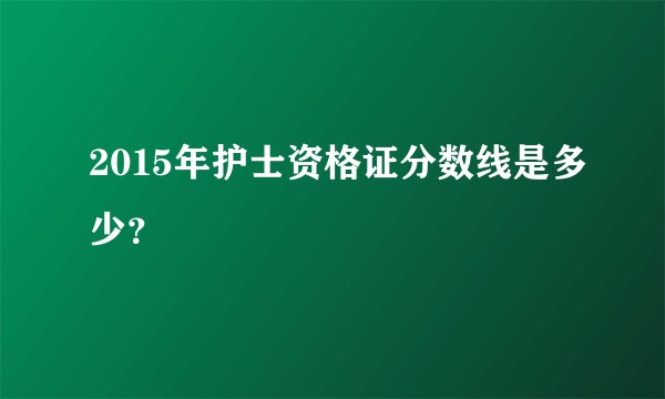 2015年护士资格证分数线是多少？