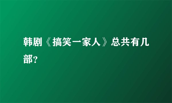 韩剧《搞笑一家人》总共有几部？