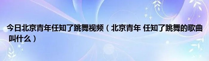 今日北京青年任知了跳舞视频（北京青年 任知了跳舞的歌曲 叫什么）