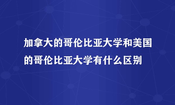 加拿大的哥伦比亚大学和美国的哥伦比亚大学有什么区别