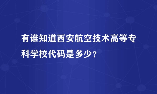 有谁知道西安航空技术高等专科学校代码是多少？