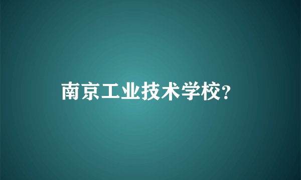 南京工业技术学校？