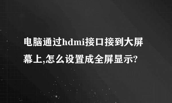 电脑通过hdmi接口接到大屏幕上,怎么设置成全屏显示?